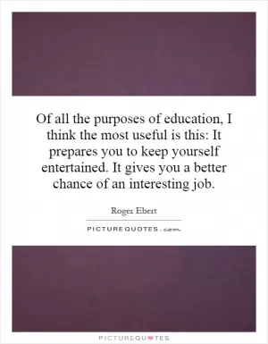 Of all the purposes of education, I think the most useful is this: It prepares you to keep yourself entertained. It gives you a better chance of an interesting job Picture Quote #1
