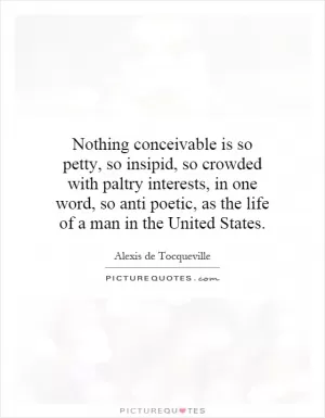 Nothing conceivable is so petty, so insipid, so crowded with paltry interests, in one word, so anti poetic, as the life of a man in the United States Picture Quote #1