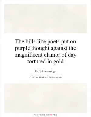 The hills like poets put on purple thought against the magnificent clamor of day tortured in gold Picture Quote #1