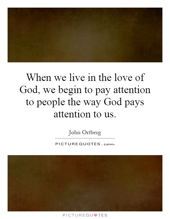 When we live in the love of God, we begin to pay attention to people the way God pays attention to us Picture Quote #1