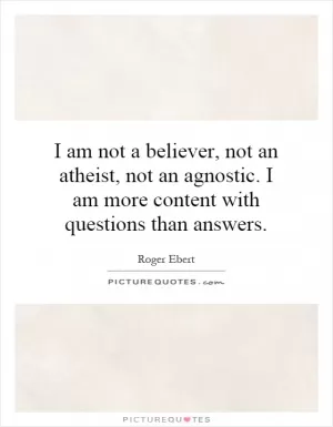 I am not a believer, not an atheist, not an agnostic. I am more content with questions than answers Picture Quote #1