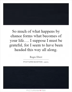 So much of what happens by chance forms what becomes of your life…. I suppose I must be grateful, for I seem to have been headed this way all along Picture Quote #1