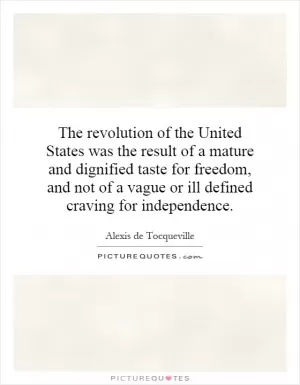 The revolution of the United States was the result of a mature and dignified taste for freedom, and not of a vague or ill defined craving for independence Picture Quote #1