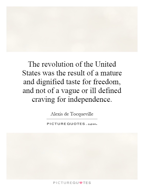 The revolution of the United States was the result of a mature and dignified taste for freedom, and not of a vague or ill defined craving for independence Picture Quote #1