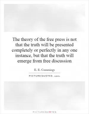 The theory of the free press is not that the truth will be presented completely or perfectly in any one instance, but that the truth will emerge from free discussion Picture Quote #1