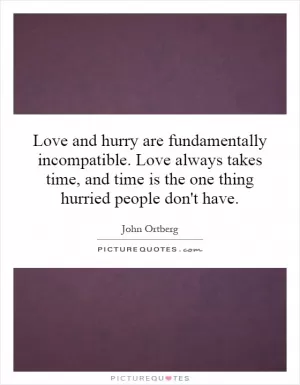 Love and hurry are fundamentally incompatible. Love always takes time, and time is the one thing hurried people don't have Picture Quote #1