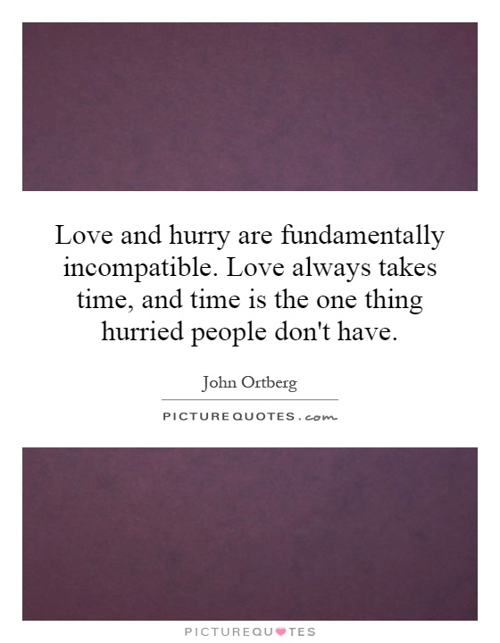 Love and hurry are fundamentally incompatible. Love always takes time, and time is the one thing hurried people don't have Picture Quote #1