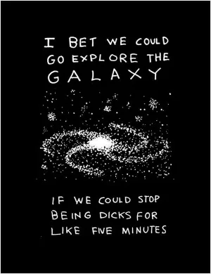 I bet we could go explore the galaxy if we could stop being dicks for like five minutes Picture Quote #1