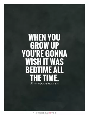 When you grow up you're gonna wish it was bedtime all the time Picture Quote #1