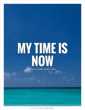 My time is now Picture Quote #1