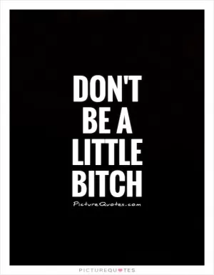 Don't be a little bitch Picture Quote #1