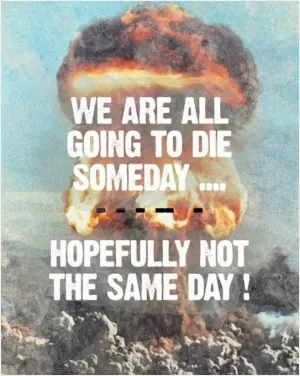 We are all going to die someday. Hopefully not the same day! Picture Quote #1