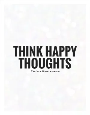 Think happy thoughts Picture Quote #1