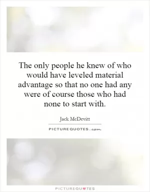 The only people he knew of who would have leveled material advantage so that no one had any were of course those who had none to start with Picture Quote #1