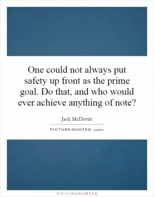 One could not always put safety up front as the prime goal. Do that, and who would ever achieve anything of note? Picture Quote #1