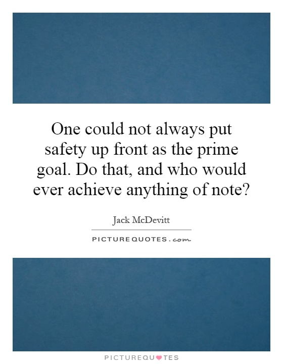 One could not always put safety up front as the prime goal. Do that, and who would ever achieve anything of note? Picture Quote #1
