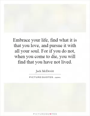 Embrace your life, find what it is that you love, and pursue it with all your soul. For if you do not, when you come to die, you will find that you have not lived Picture Quote #1