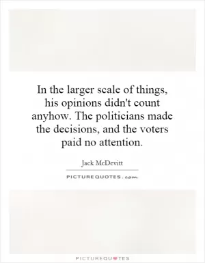 In the larger scale of things, his opinions didn't count anyhow. The politicians made the decisions, and the voters paid no attention Picture Quote #1