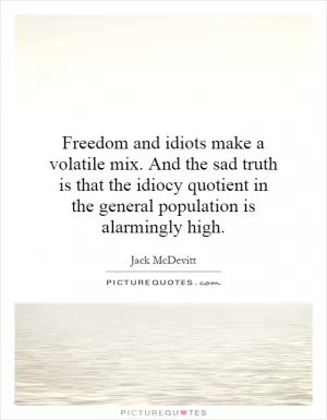 Freedom and idiots make a volatile mix. And the sad truth is that the idiocy quotient in the general population is alarmingly high Picture Quote #1