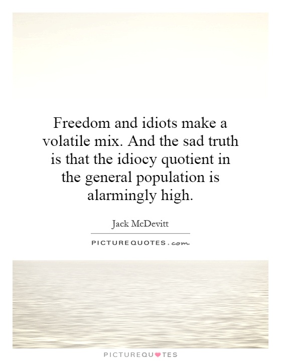 Freedom and idiots make a volatile mix. And the sad truth is that the idiocy quotient in the general population is alarmingly high Picture Quote #1