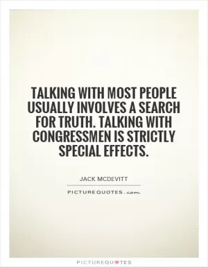 Talking with most people usually involves a search for truth. Talking with congressmen is strictly special effects Picture Quote #1