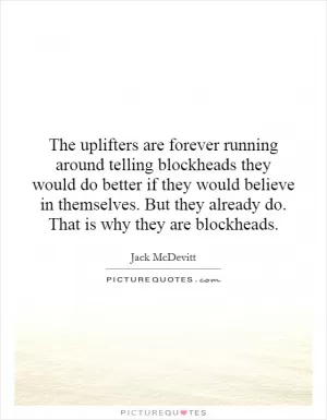 The uplifters are forever running around telling blockheads they would do better if they would believe in themselves. But they already do. That is why they are blockheads Picture Quote #1