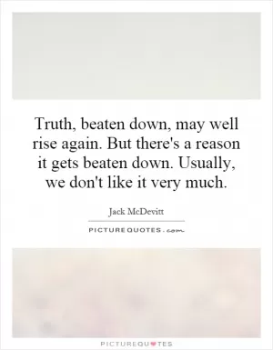 Truth, beaten down, may well rise again. But there's a reason it gets beaten down. Usually, we don't like it very much Picture Quote #1