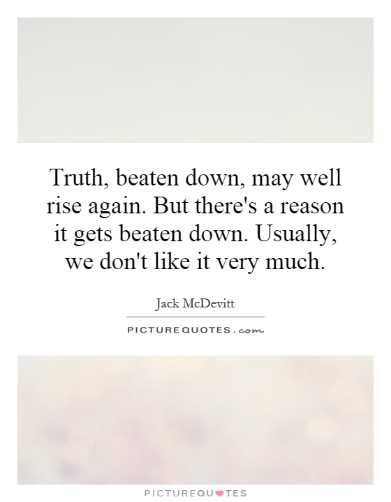 Truth, beaten down, may well rise again. But there's a reason it gets beaten down. Usually, we don't like it very much Picture Quote #1