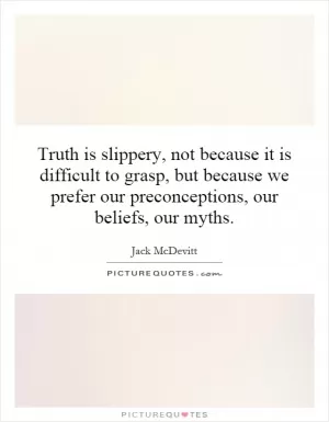 Truth is slippery, not because it is difficult to grasp, but because we prefer our preconceptions, our beliefs, our myths Picture Quote #1