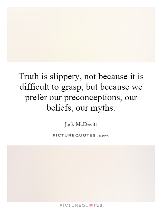 Truth is slippery, not because it is difficult to grasp, but because we prefer our preconceptions, our beliefs, our myths Picture Quote #1