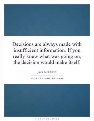Decisions are always made with insufficient information. If you really knew what was going on, the decision would make itself Picture Quote #1