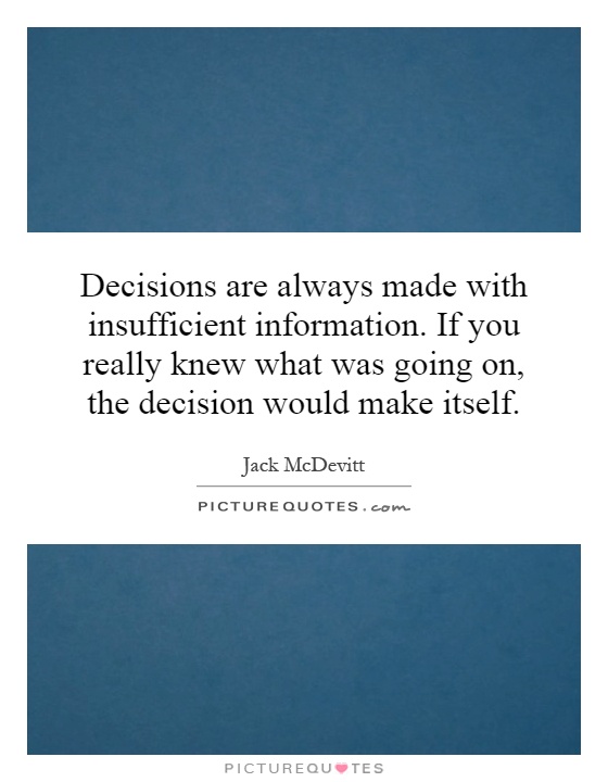 Decisions are always made with insufficient information. If you really knew what was going on, the decision would make itself Picture Quote #1
