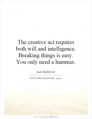 The creative act requires both will and intelligence. Breaking things is easy. You only need a hammer Picture Quote #1