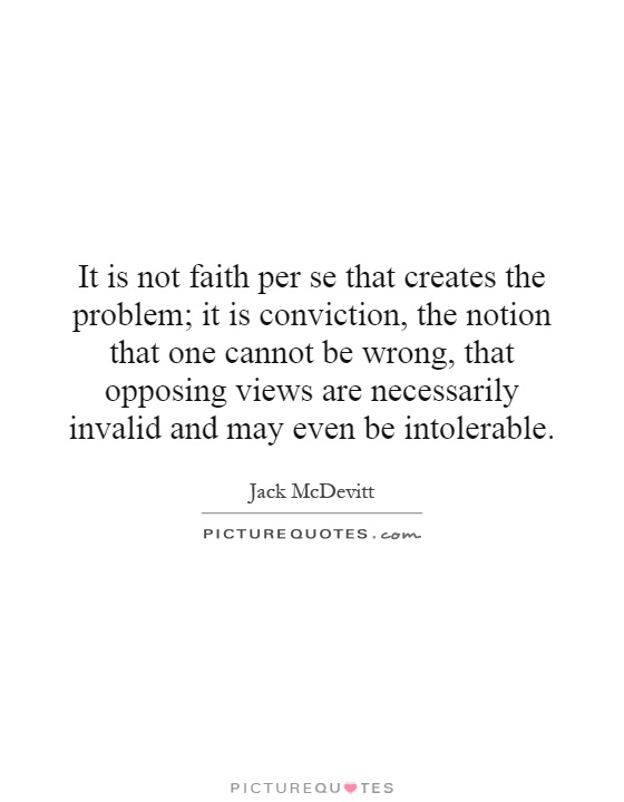 It is not faith per se that creates the problem; it is conviction, the notion that one cannot be wrong, that opposing views are necessarily invalid and may even be intolerable Picture Quote #1