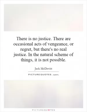 There is no justice. There are occasional acts of vengeance, or regret, but there's no real justice. In the natural scheme of things, it is not possible Picture Quote #1