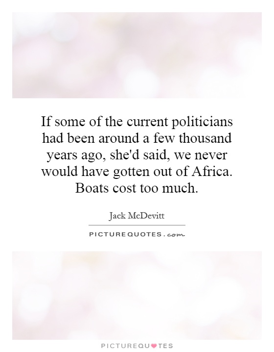 If some of the current politicians had been around a few thousand years ago, she'd said, we never would have gotten out of Africa. Boats cost too much Picture Quote #1