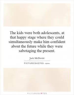 The kids were both adolescents, at that happy stage where they could simultaneously make him confident about the future while they were sabotaging the present Picture Quote #1