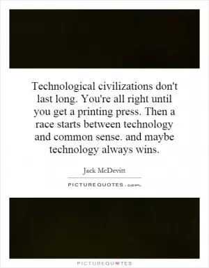 Technological civilizations don't last long. You're all right until you get a printing press. Then a race starts between technology and common sense. and maybe technology always wins Picture Quote #1