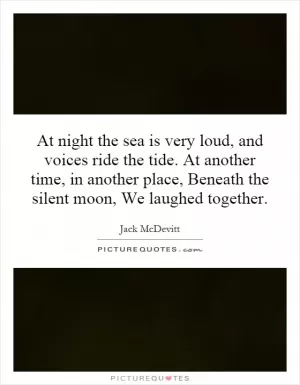 At night the sea is very loud, and voices ride the tide. At another time, in another place, Beneath the silent moon, We laughed together Picture Quote #1