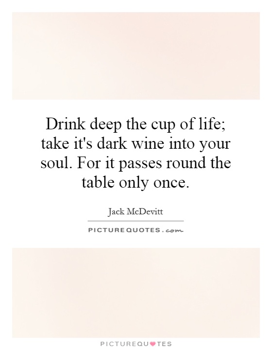 Drink deep the cup of life; take it's dark wine into your soul. For it passes round the table only once Picture Quote #1