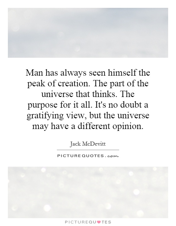 Man has always seen himself the peak of creation. The part of the universe that thinks. The purpose for it all. It's no doubt a gratifying view, but the universe may have a different opinion Picture Quote #1