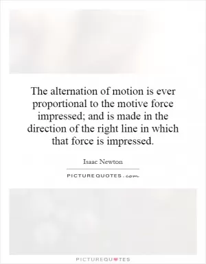 The alternation of motion is ever proportional to the motive force impressed; and is made in the direction of the right line in which that force is impressed Picture Quote #1