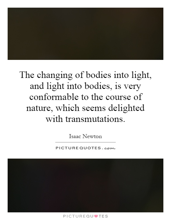The changing of bodies into light, and light into bodies, is very conformable to the course of nature, which seems delighted with transmutations Picture Quote #1