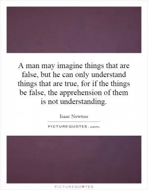 A man may imagine things that are false, but he can only understand things that are true, for if the things be false, the apprehension of them is not understanding Picture Quote #1