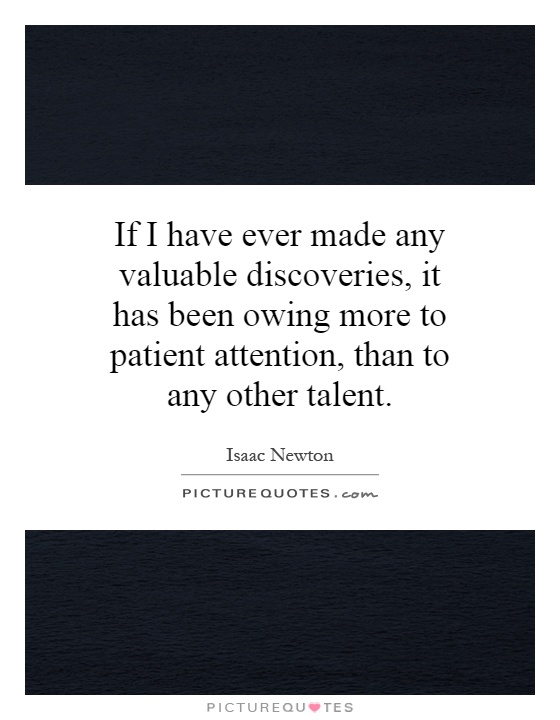 If I have ever made any valuable discoveries, it has been owing more to patient attention, than to any other talent Picture Quote #1