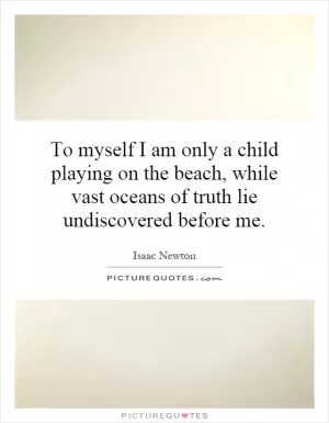 To myself I am only a child playing on the beach, while vast oceans of truth lie undiscovered before me Picture Quote #1