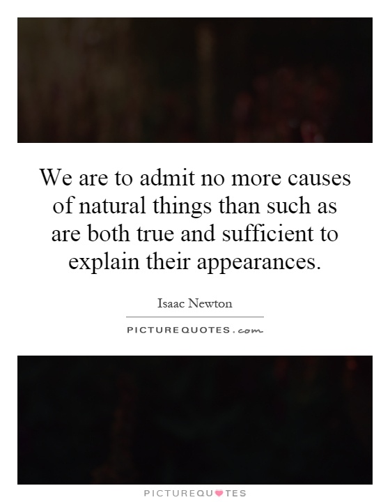 We are to admit no more causes of natural things than such as are both true and sufficient to explain their appearances Picture Quote #1