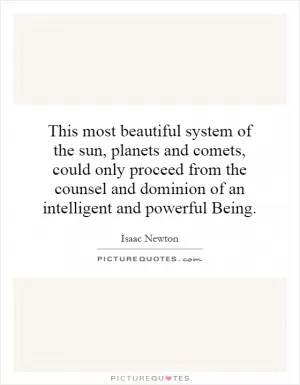This most beautiful system of the sun, planets and comets, could only proceed from the counsel and dominion of an intelligent and powerful Being Picture Quote #1
