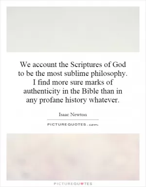 We account the Scriptures of God to be the most sublime philosophy. I find more sure marks of authenticity in the Bible than in any profane history whatever Picture Quote #1