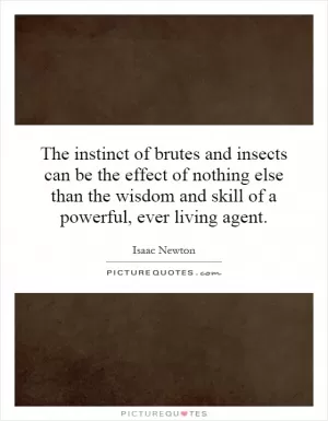 The instinct of brutes and insects can be the effect of nothing else than the wisdom and skill of a powerful, ever living agent Picture Quote #1